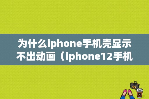 为什么iphone手机壳显示不出动画（iphone12手机壳不显示动画）