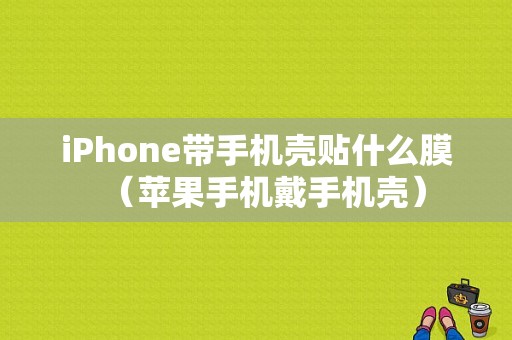 iPhone带手机壳贴什么膜（苹果手机戴手机壳）