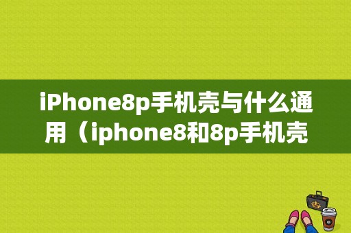 iPhone8p手机壳与什么通用（iphone8和8p手机壳通用吗）