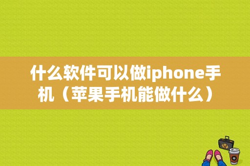 什么软件可以做iphone手机（苹果手机能做什么）