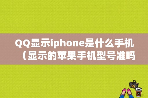 QQ显示iphone是什么手机（显示的苹果手机型号准吗）