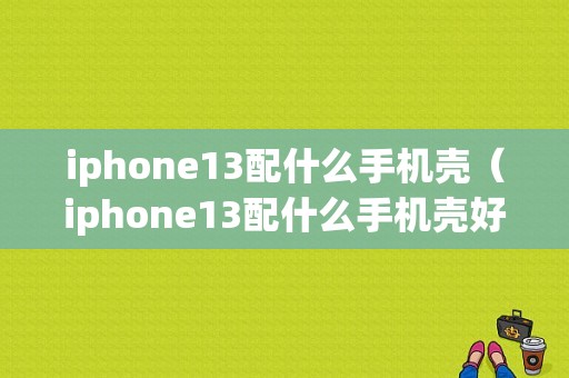 iphone13配什么手机壳（iphone13配什么手机壳好看）