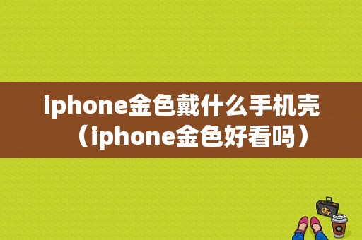 iphone金色戴什么手机壳（iphone金色好看吗）